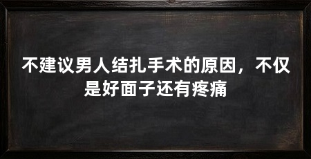 不建议男人结扎手术的原因，不仅是好面子还有疼痛