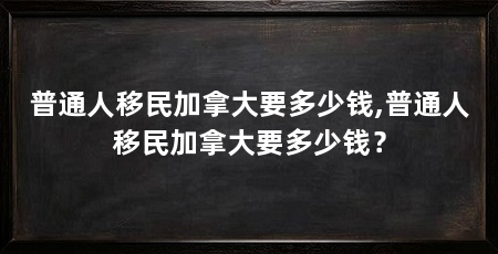 普通人移民加拿大要多少钱,普通人移民加拿大要多少钱？