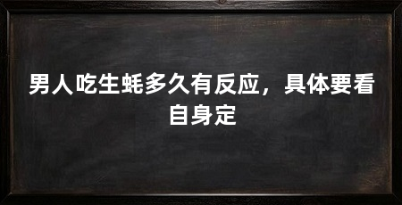 男人吃生蚝多久有反应，具体要看自身定