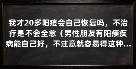 我才20多阳瘘会自己恢复吗，不治疗是不会全愈（男性朋友有阳痿疾病能自己好，不注意就容易得这种病