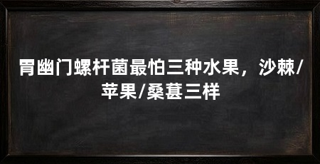 胃幽门螺杆菌最怕三种水果，沙棘/苹果/桑葚三样