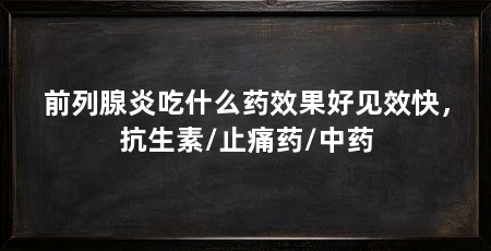 前列腺炎吃什么药效果好见效快,抗生素/止痛药/中药