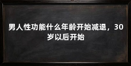 男人性功能什么年龄开始减退，30岁以后开始