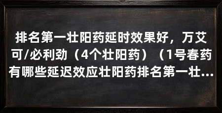 排名第一壮阳药延时效果好，万艾可/必利劲（4个壮阳药）（1号春药有哪些延迟效应壮阳药排名第一壮阳药延时效果好