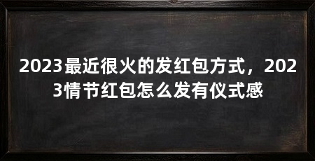 2023最近很火的发红包方式，2023情节红包怎么发有仪式感
