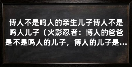 博人不是鸣人的亲生儿子博人不是鸣人儿子（火影忍者：博人的爸爸是不是鸣人的儿子，博人的儿子是鸣人的儿子