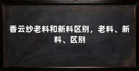 香云纱老料和新料区别，老料、新料、区别