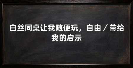 白丝同桌让我随便玩,自由/带给我的启示