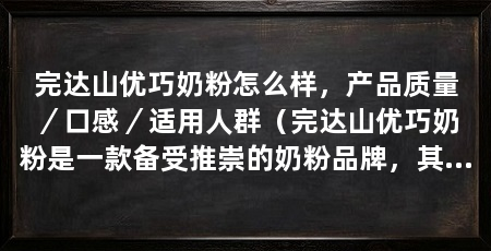 完达山优巧奶粉怎么样，产品质量／口感／适用人群（完达山优巧奶粉是一款备受推崇的奶粉品牌，其在上享有很高的声誉