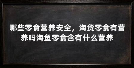 哪些零食营养安全，海货零食有营养吗海鱼零食含有什么营养