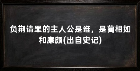 负荆请罪的主人公是谁，是蔺相如和廉颇(出自史记)