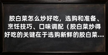 胶白菜怎么炒好吃，选购和准备、烹饪技巧、口味调配（胶白菜炒得好吃的关键在于选购新鲜的胶白菜炒得好吃的关键在于选购