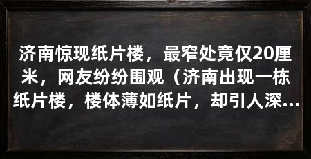 济南惊现纸片楼,最窄处竟仅20厘米,网友纷纷围观(济南出现一栋纸片楼,楼体薄如纸片,却引人深思)