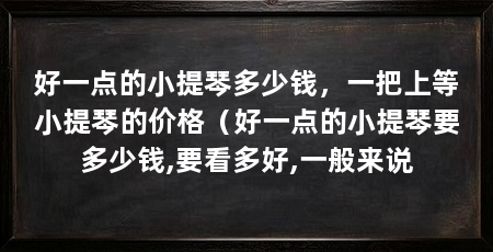 好一点的小提琴多少钱，一把上等小提琴的价格（好一点的小提琴要多少钱,要看多好,一般来说