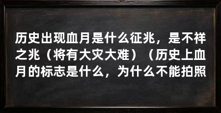 历史出现血月是什么征兆，是不祥之兆（将有大灾大难）（历史上血月的标志是什么，为什么不能拍照