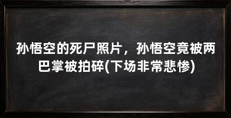 孙悟空的死尸照片,孙悟空竟被两巴掌被拍碎(下场非常悲惨)
