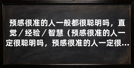 预感很准的人一般都很聪明吗,直觉/经验/智慧(预感很准的人一定很聪明吗,预感很准的人一定很聪明