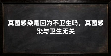 真菌感染是因为不卫生吗，真菌感染与卫生无关
