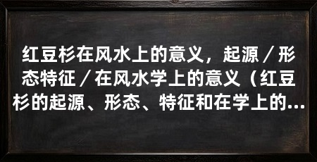 红豆杉在风水上的意义,起源/形态特征/在风水学上的意义(红豆杉的起源、形态、特征和在学上的意义