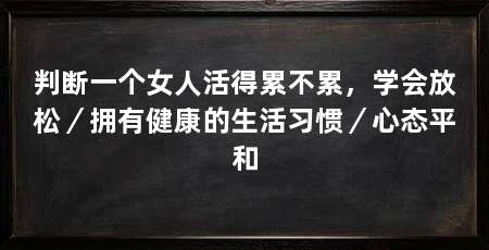 判断一个女人活得累不累,学会放松/拥有健康的生活习惯/心态平和
