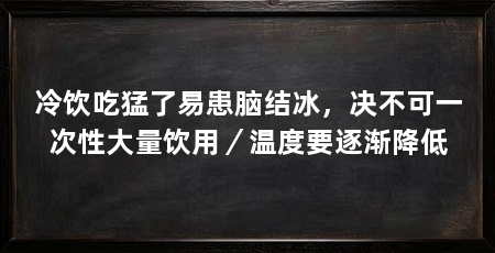 冷饮吃猛了易患脑结冰，决不可一次性大量饮用／温度要逐渐降低