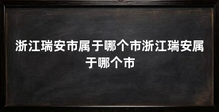 浙江瑞安市属于哪个市浙江瑞安属于哪个市