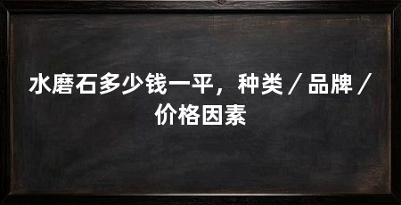 水磨石多少钱一平，种类／品牌／价格因素