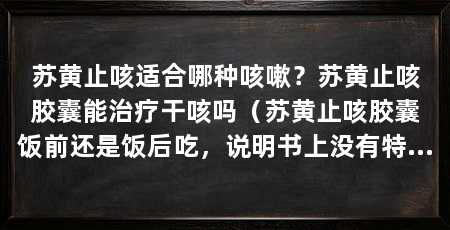 苏黄止咳适合哪种咳嗽？苏黄止咳胶囊能治疗干咳吗（苏黄止咳胶囊饭前还是饭后吃，说明书上没有特殊规定的