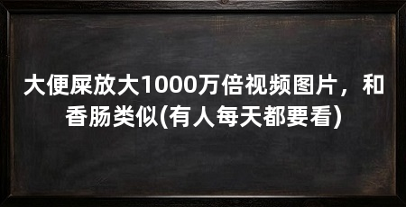大便屎放大1000万倍视频图片，和香肠类似(有人每天都要看)