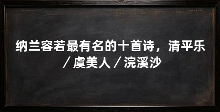 纳兰容若最有名的十首诗,清平乐/虞美人/浣溪沙