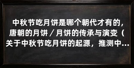 中秋节吃月饼是哪个朝代才有的,唐朝的月饼/月饼的传承与演变(关于中秋节吃月饼的起源,推测中秋节吃月饼的习俗大约起源于唐朝
