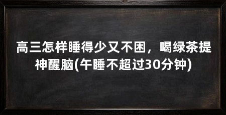高三怎样睡得少又不困，喝绿茶提神醒脑(午睡不超过30分钟)