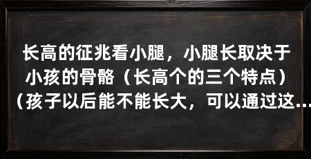 长高的征兆看小腿，小腿长取决于小孩的骨骼（长高个的三个特点）（孩子以后能不能长大，可以通过这四个位置的长短来区分