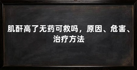 肌酐高了无药可救吗，原因、危害、治疗方法