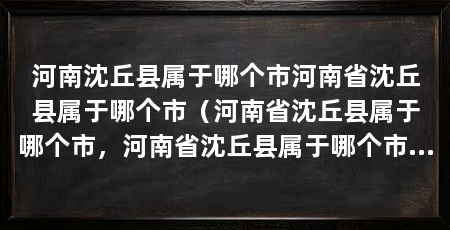 河南沈丘县属于哪个市河南省沈丘县属于哪个市（河南省沈丘县属于哪个市，河南省沈丘县属于哪个市的