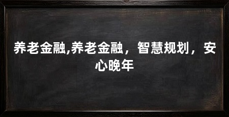养老金融,养老金融,智慧规划,安心晚年