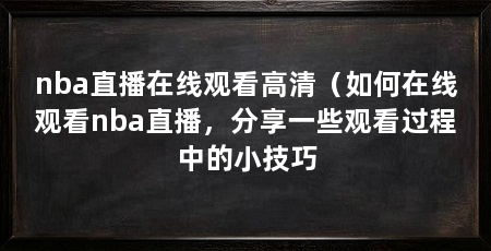 nba直播在线观看高清（如何在线观看nba直播，分享一些观看过程中的小技巧