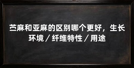 苎麻和亚麻的区别哪个更好，生长环境／纤维特性／用途