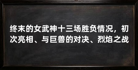 终末的女武神十三场胜负情况，初次亮相、与巨兽的对决、烈焰之战