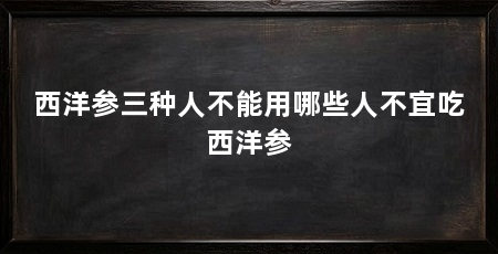 西洋参三种人不能用哪些人不宜吃西洋参