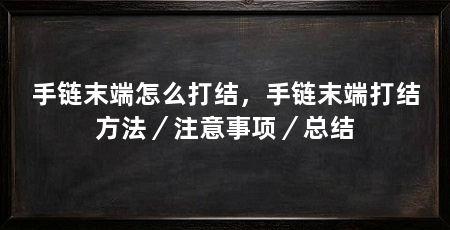 手链末端怎么打结,手链末端打结方法/注意事项/总结