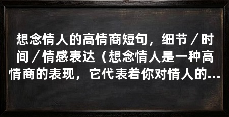 想念情人的高情商短句,细节/时间/情感表达(想念情人是一种高情商的表现,它代表着你对情人的深情厚意和对感情的认真态度