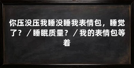 你压没压我睡没睡我表情包，睡觉了？／睡眠质量？／我的表情包等着
