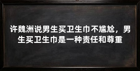 许魏洲说男生买卫生巾不尴尬,男生买卫生巾是一种责任和尊重
