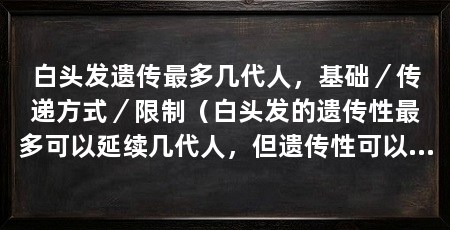 白头发遗传最多几代人,基础/传递方式/限制(白头发的遗传性最多可以延续几代人,但遗传性可以延续几代人