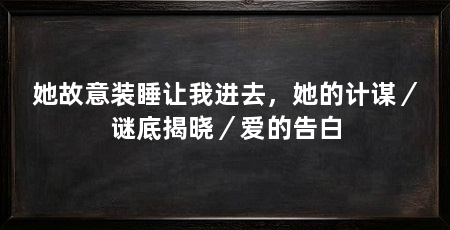 她故意装睡让我进去,她的计谋/谜底揭晓/爱的告白
