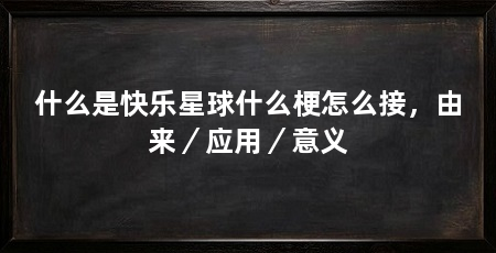 什么是快乐星球什么梗怎么接，由来／应用／意义