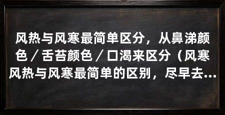 风热与风寒最简单区分,从鼻涕颜色/舌苔颜色/口渴来区分(风寒风热与风寒最简单的区别,尽早去医院