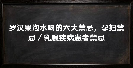 罗汉果泡水喝的六大禁忌,孕妇禁忌/乳腺疾病患者禁忌