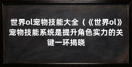 世界ol宠物技能大全(《世界ol》宠物技能系统是提升角色实力的关键一环揭晓